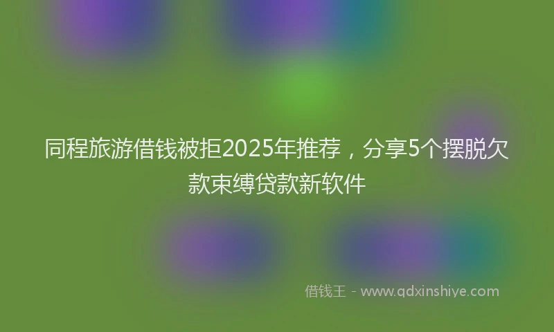 同程旅游借钱被拒2025年推荐，分享5个摆脱欠款束缚贷款新软件