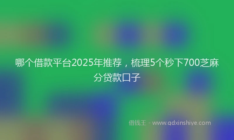 哪个借款平台2025年推荐，梳理5个秒下700芝麻分贷款口子