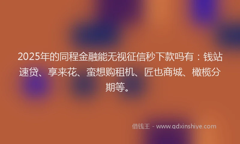 2025年的同程金融能无视征信秒下款吗有：钱站速贷、享来花、蛮想购租机、匠也商城、橄榄分期等。