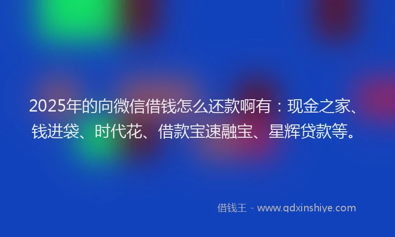 2025年的向微信借钱怎么还款啊有：现金之家、钱进袋、时代花、借款宝速融宝、星辉贷款等。