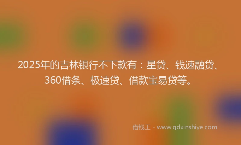 2025年的吉林银行不下款有：星贷、钱速融贷、360借条、极速贷、借款宝易贷等。