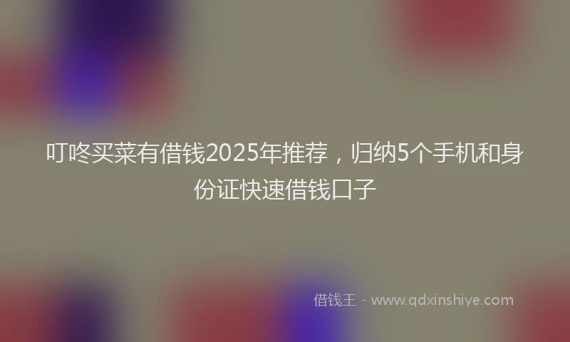 叮咚买菜有借钱2025年推荐，归纳5个手机和身份证快速借钱口子