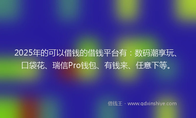 2025年的可以借钱的借钱平台有：数码潮享玩、口袋花、瑞信Pro钱包、有钱来、任意下等。
