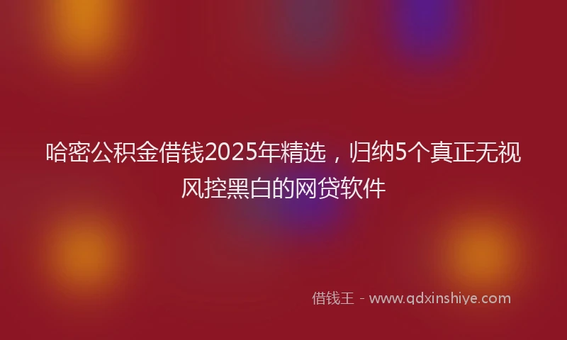 哈密公积金借钱2025年精选，归纳5个真正无视风控黑白的网贷软件