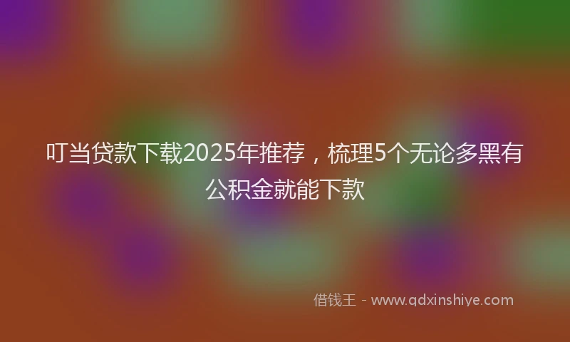 叮当贷款下载2025年推荐，梳理5个无论多黑有公积金就能下款