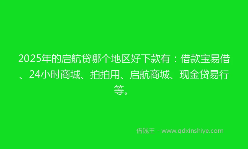 2025年的启航贷哪个地区好下款有：借款宝易借、24小时商城、拍拍用、启航商城、现金贷易行等。