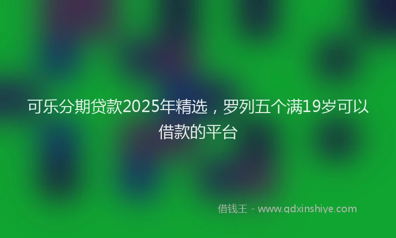 可乐分期贷款2025年精选，罗列五个满19岁可以借款的平台