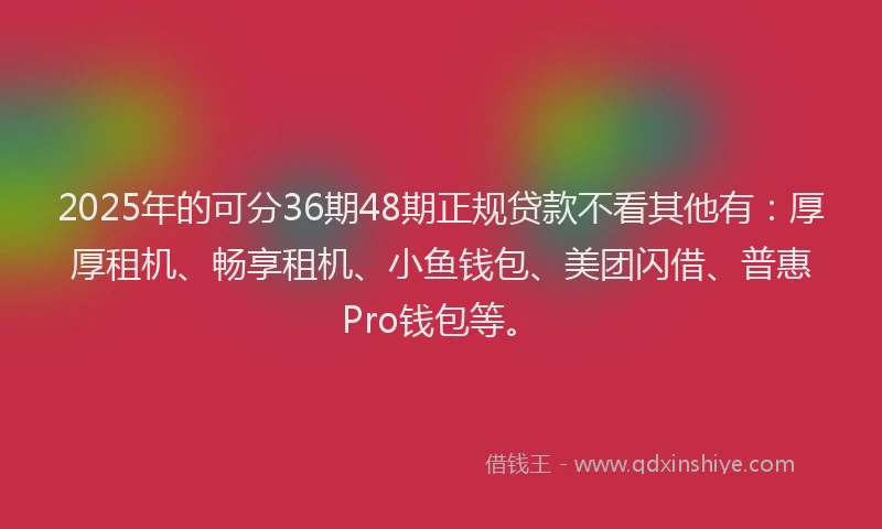 2025年的可分36期48期正规贷款不看其他有：厚厚租机、畅享租机、小鱼钱包、美团闪借、普惠Pro钱包等。