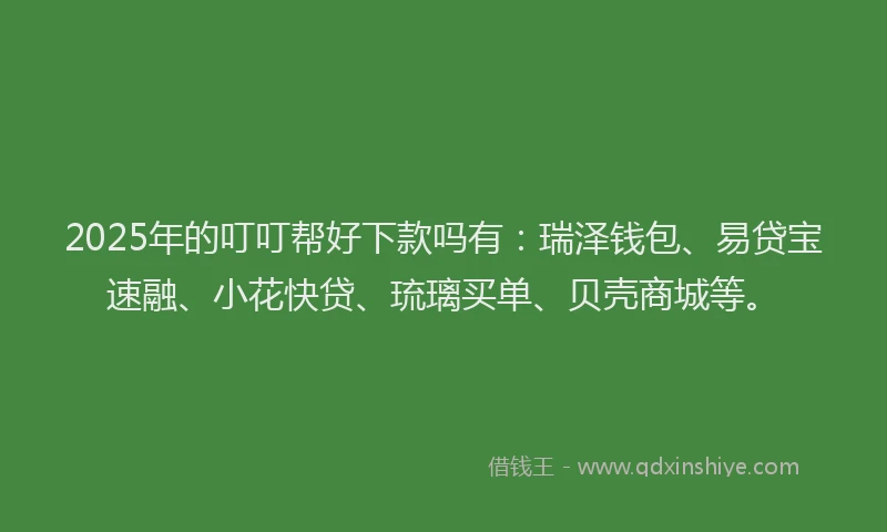 2025年的叮叮帮好下款吗有：瑞泽钱包、易贷宝速融、小花快贷、琉璃买单、贝壳商城等。