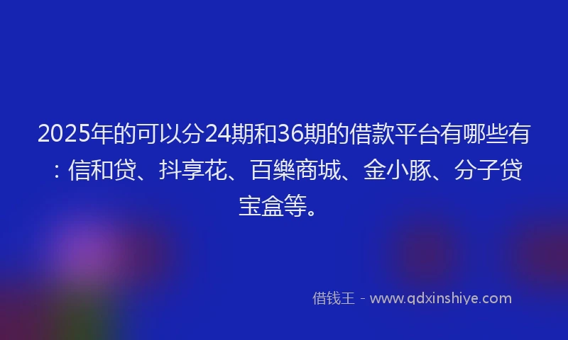 2025年的可以分24期和36期的借款平台有哪些有：信和贷、抖享花、百樂商城、金小豚、分子贷宝盒等。