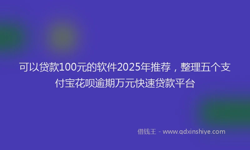 可以贷款100元的软件2025年推荐，整理五个支付宝花呗逾期万元快速贷款平台