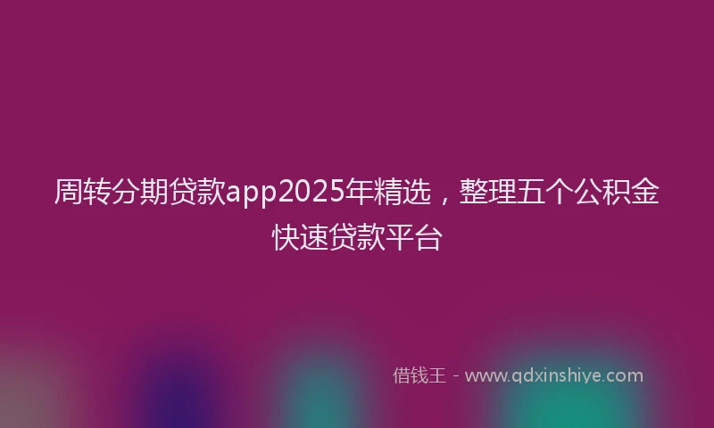 周转分期贷款app2025年精选，整理五个公积金快速贷款平台
