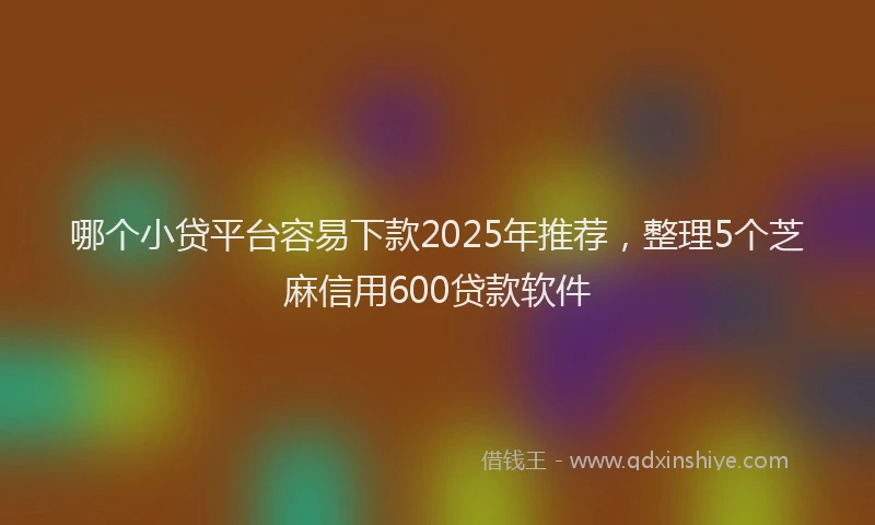 哪个小贷平台容易下款2025年推荐，整理5个芝麻信用600贷款软件