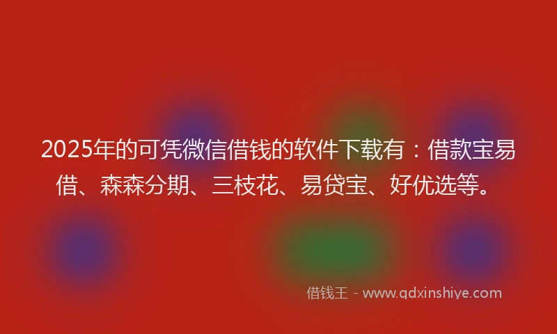 2025年的可凭微信借钱的软件下载有：借款宝易借、森森分期、三枝花、易贷宝、好优选等。