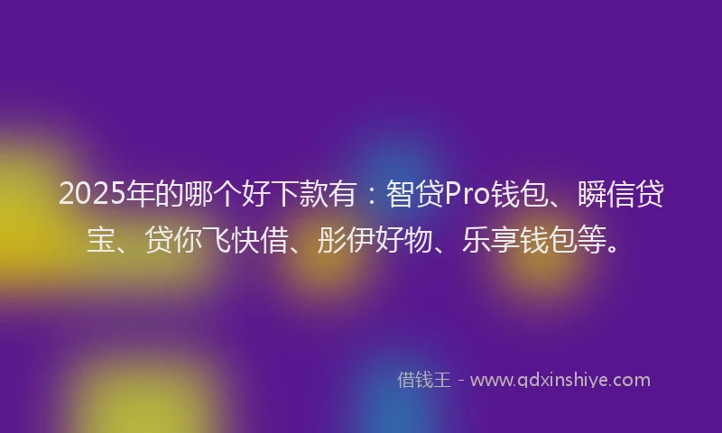 2025年的哪个好下款有：智贷Pro钱包、瞬信贷宝、贷你飞快借、彤伊好物、乐享钱包等。