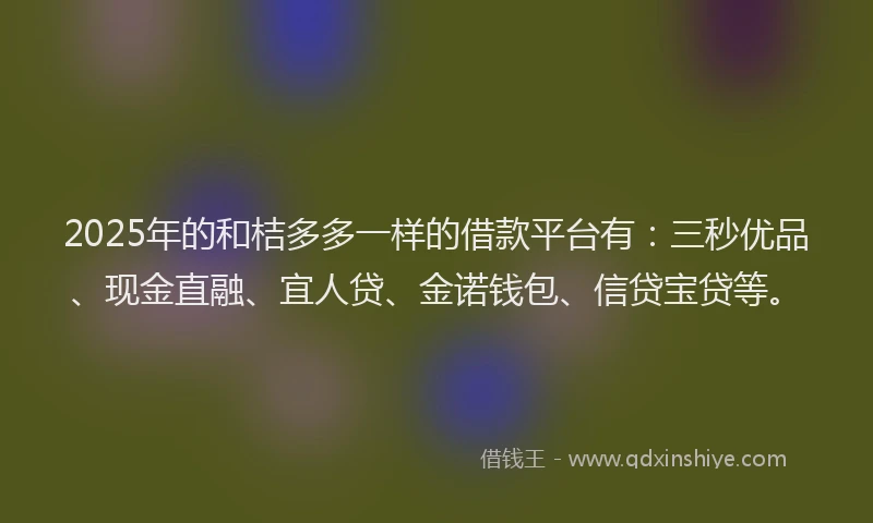 2025年的和桔多多一样的借款平台有：三秒优品、现金直融、宜人贷、金诺钱包、信贷宝贷等。