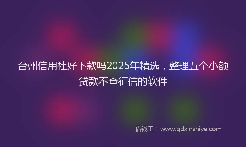 台州信用社好下款吗2025年精选，整理五个小额贷款不查征信的软件