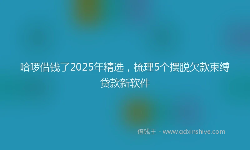 哈啰借钱了2025年精选，梳理5个摆脱欠款束缚贷款新软件