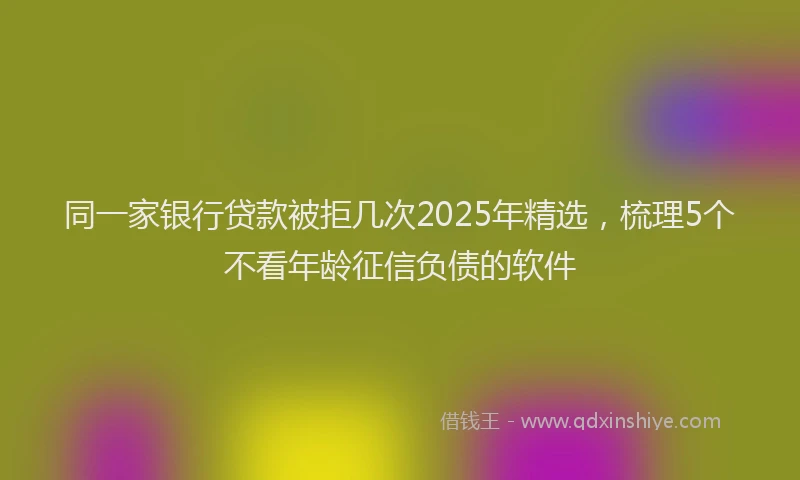 同一家银行贷款被拒几次2025年精选，梳理5个不看年龄征信负债的软件