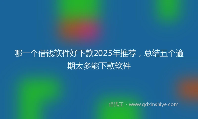 哪一个借钱软件好下款2025年推荐，总结五个逾期太多能下款软件
