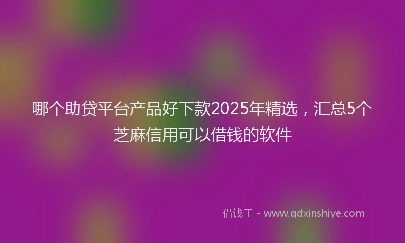 哪个助贷平台产品好下款2025年精选，汇总5个芝麻信用可以借钱的软件