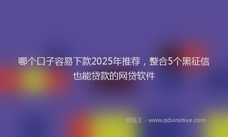 哪个口子容易下款2025年推荐，整合5个黑征信也能贷款的网贷软件