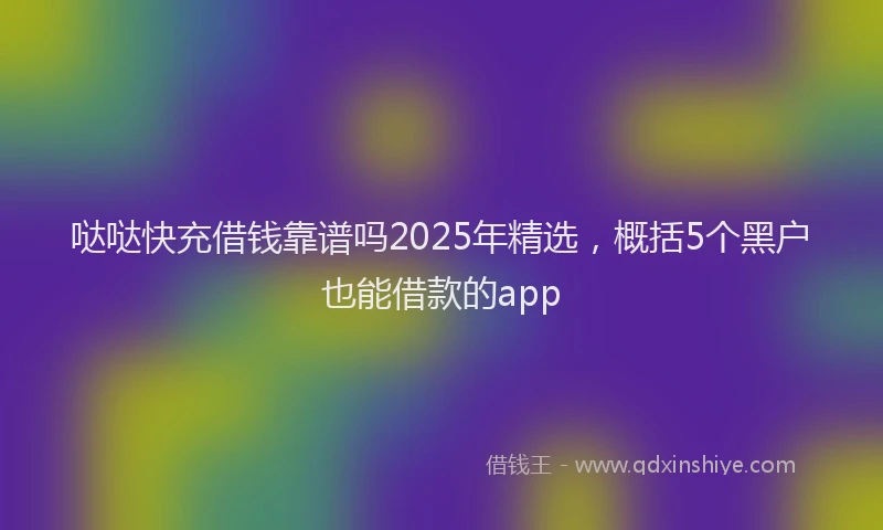 哒哒快充借钱靠谱吗2025年精选，概括5个黑户也能借款的app