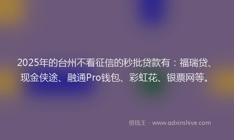 2025年的台州不看征信的秒批贷款有：福瑞贷、现金侠途、融通Pro钱包、彩虹花、银票网等。
