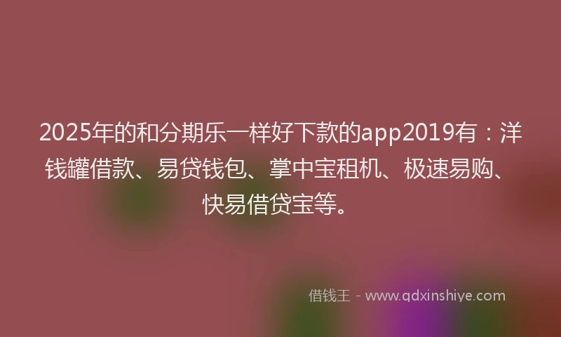 2025年的和分期乐一样好下款的app2019有：洋钱罐借款、易贷钱包、掌中宝租机、极速易购、快易借贷宝等。