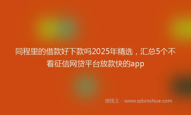 同程里的借款好下款吗2025年精选，汇总5个不看征信网贷平台放款快的app