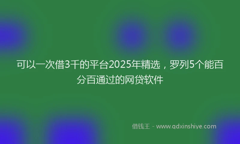 可以一次借3千的平台2025年精选，罗列5个能百分百通过的网贷软件