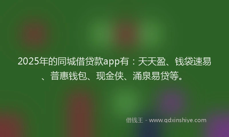 2025年的同城借贷款app有：天天盈、钱袋速易、普惠钱包、现金侠、涌泉易贷等。