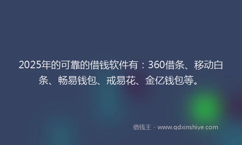 2025年的可靠的借钱软件有：360借条、移动白条、畅易钱包、戒易花、金亿钱包等。