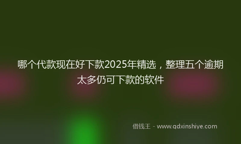 哪个代款现在好下款2025年精选，整理五个逾期太多仍可下款的软件