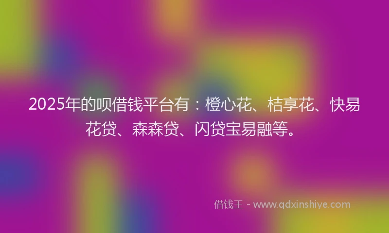 2025年的呗借钱平台有：橙心花、桔享花、快易花贷、森森贷、闪贷宝易融等。