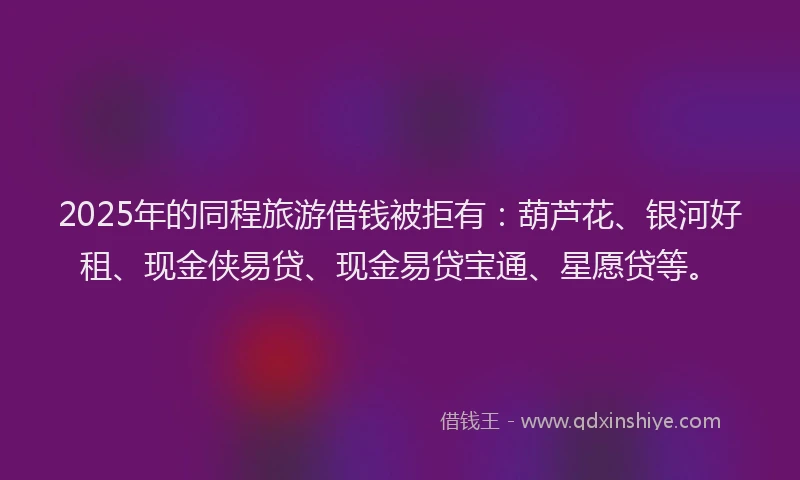 2025年的同程旅游借钱被拒有：葫芦花、银河好租、现金侠易贷、现金易贷宝通、星愿贷等。