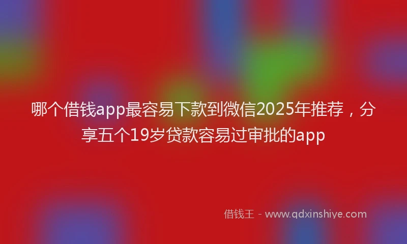 哪个借钱app最容易下款到微信2025年推荐，分享五个19岁贷款容易过审批的app