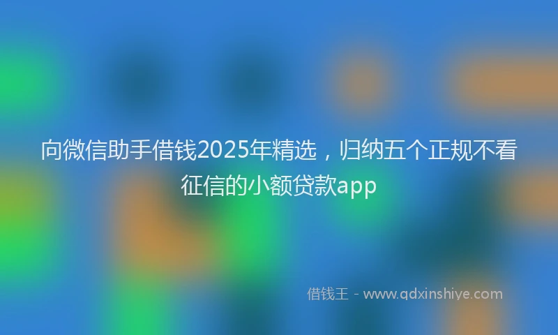 向微信助手借钱2025年精选，归纳五个正规不看征信的小额贷款app