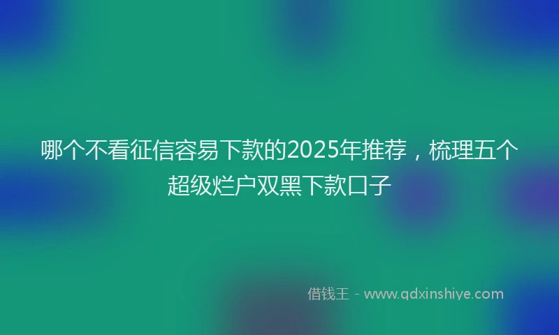 哪个不看征信容易下款的2025年推荐，梳理五个超级烂户双黑下款口子