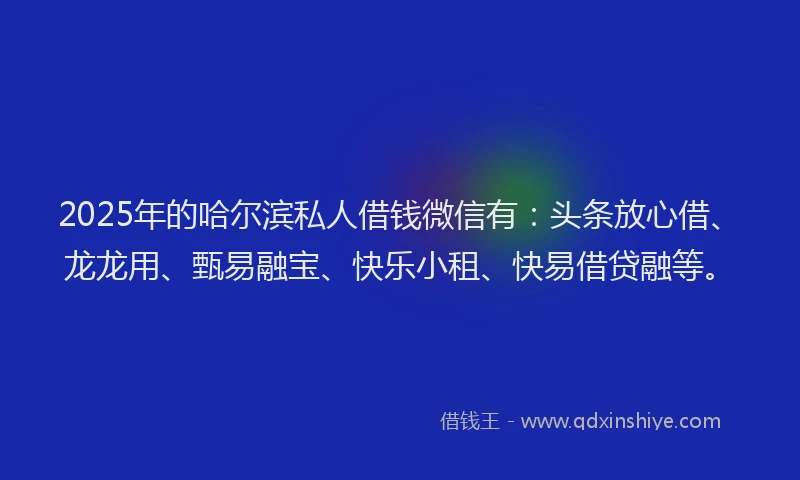 2025年的哈尔滨私人借钱微信有:头条放心借、龙龙用、甄易融宝、快乐小租、快易借贷融等。