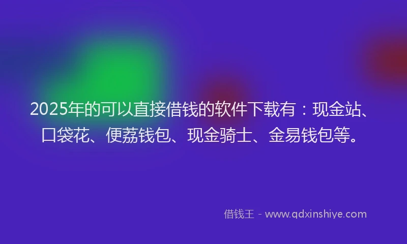 2025年的可以直接借钱的软件下载有：现金站、口袋花、便荔钱包、现金骑士、金易钱包等。