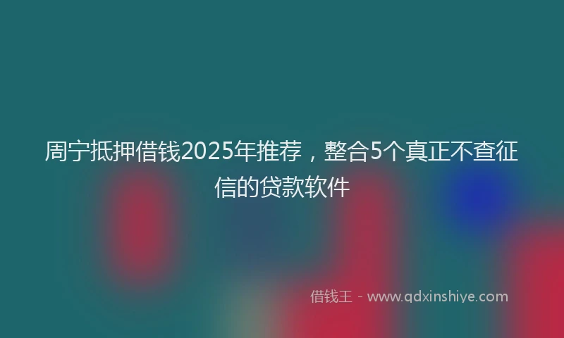 周宁抵押借钱2025年推荐，整合5个真正不查征信的贷款软件