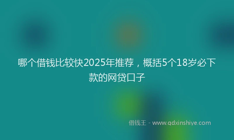 哪个借钱比较快2025年推荐，概括5个18岁必下款的网贷口子