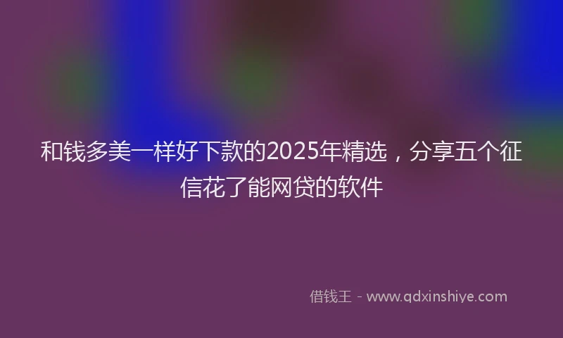 和钱多美一样好下款的2025年精选，分享五个征信花了能网贷的软件