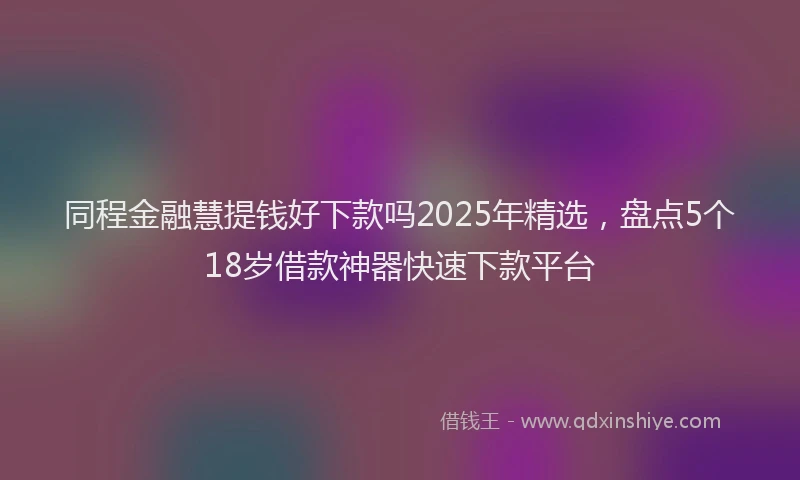 同程金融慧提钱好下款吗2025年精选，盘点5个18岁借款神器快速下款平台