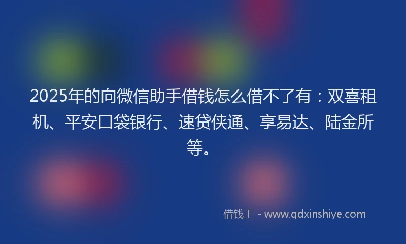 2025年的向微信助手借钱怎么借不了有：双喜租机、平安口袋银行、速贷侠通、享易达、陆金所等。