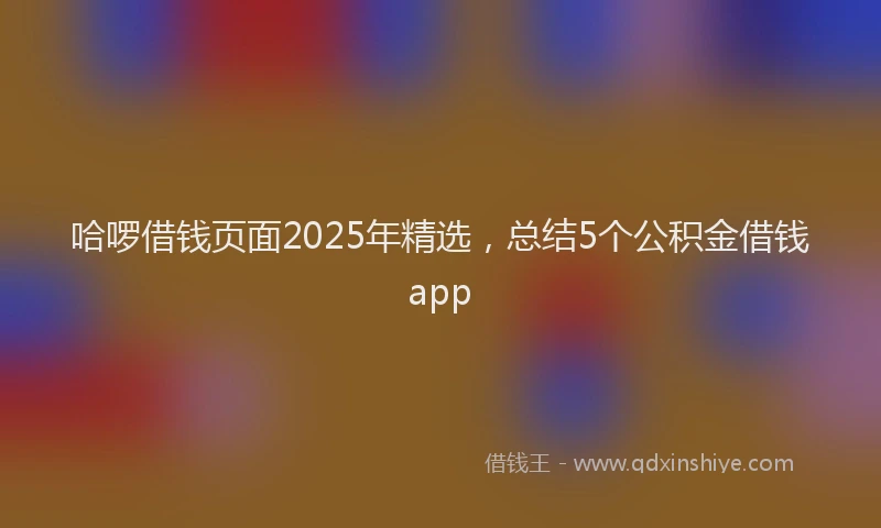 哈啰借钱页面2025年精选，总结5个公积金借钱app