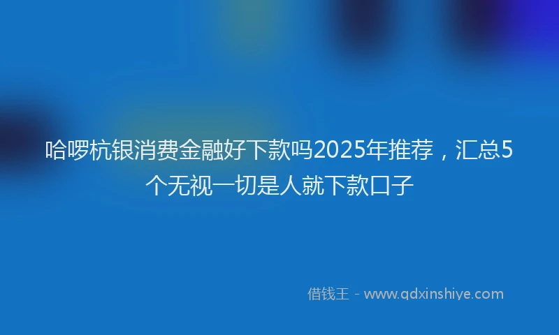 哈啰杭银消费金融好下款吗2025年推荐，汇总5个无视一切是人就下款口子