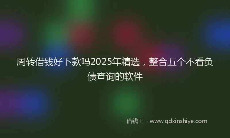 周转借钱好下款吗2025年精选，整合五个不看负债查询的软件