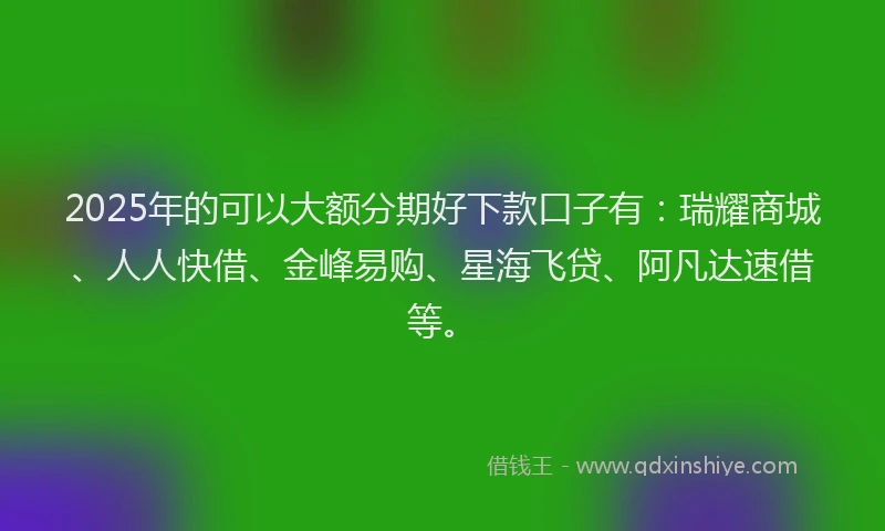 2025年的可以大额分期好下款口子有：瑞耀商城、人人快借、金峰易购、星海飞贷、阿凡达速借等。